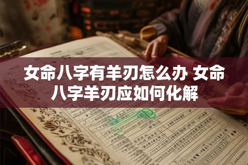 女命八字有羊刃怎么办 女命八字羊刃应如何化解 女命八字有羊刃怎么办 女命八字羊刃应如何化解