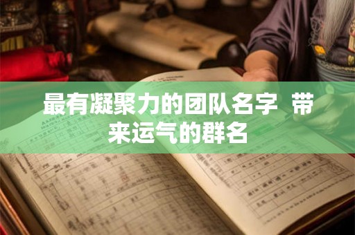 最有凝聚力的团队名字  带来运气的群名
