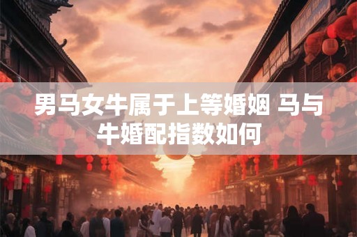 男马女牛属于上等婚姻 马与牛婚配指数如何