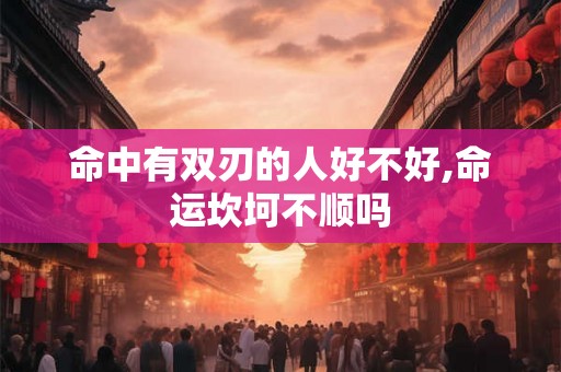 命中有双刃的人好不好,命运坎坷不顺吗