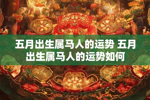五月出生属马人的运势 五月出生属马人的运势如何
