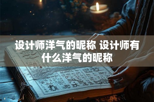 设计师洋气的昵称 设计师有什么洋气的昵称