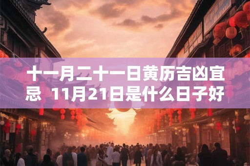 十一月二十一日黄历吉凶宜忌  11月21日是什么日子好不好