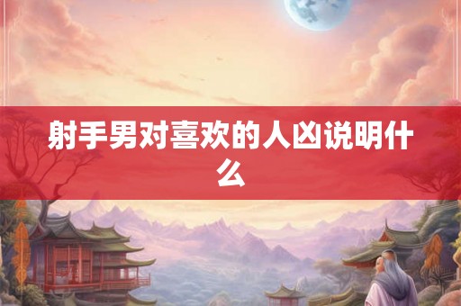 射手男对喜欢的人凶说明什么