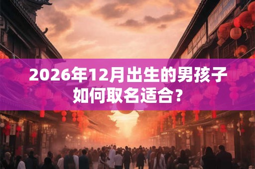 2026年12月出生的男孩子如何取名适合？