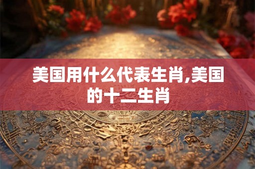 美国用什么代表生肖,美国的十二生肖