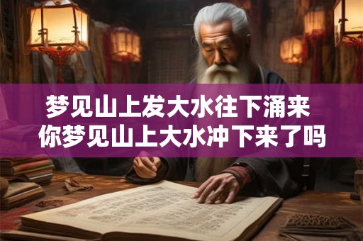 梦见山上发大水往下涌来 你梦见山上大水冲下来了吗 梦见山上发大水往下涌来 你梦见山上大水冲下来了吗