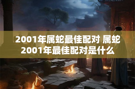 2001年属蛇最佳配对 属蛇2001年最佳配对是什么