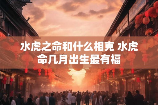 水虎之命和什么相克 水虎命几月出生最有福