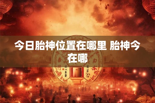 今日胎神位置在哪里 胎神今在哪