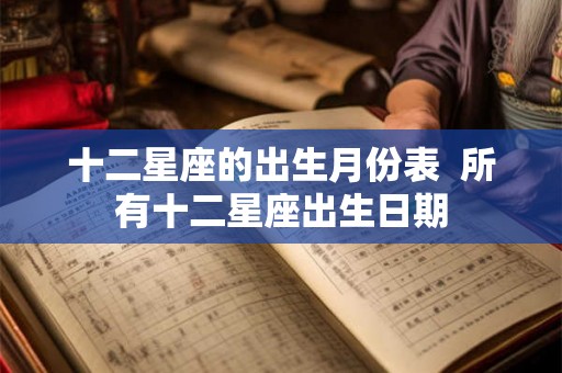 十二星座的出生月份表 所有十二星座出生日期 十二星座的出生月份表 所有十二星座出生日期