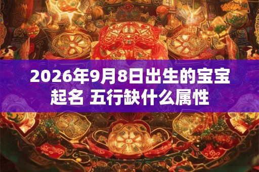 2026年9月8日出生的宝宝起名 五行缺什么属性