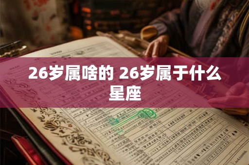 26岁属啥的 26岁属于什么星座 26岁属啥的 26岁属于什么星座