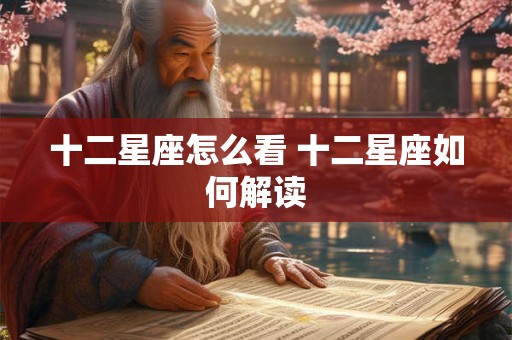 十二星座怎么看 十二星座如何解读 十二星座怎么看 十二星座如何解读