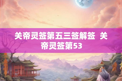 关帝灵签第五三签解签  关帝灵签第53
