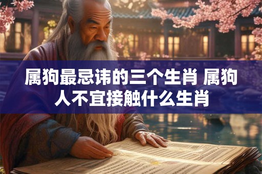 属狗最忌讳的三个生肖 属狗人不宜接触什么生肖