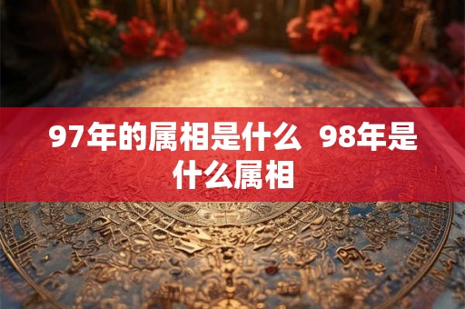 97年的属相是什么  98年是什么属相