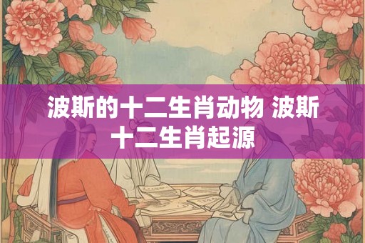 波斯的十二生肖动物 波斯十二生肖起源
