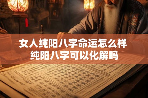 女人纯阳八字命运怎么样 纯阳八字可以化解吗