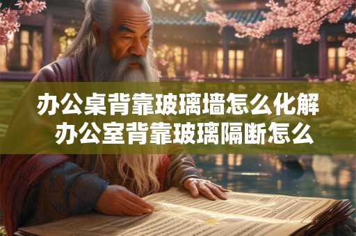 办公桌背靠玻璃墙怎么化解  办公室背靠玻璃隔断怎么化解