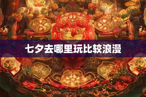 七夕去哪里玩比较浪漫 七夕去哪里玩比较浪漫