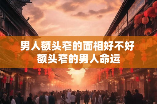男人额头窄的面相好不好 额头窄的男人命运
