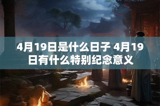 4月19日是什么日子 4月19日有什么特别纪念意义