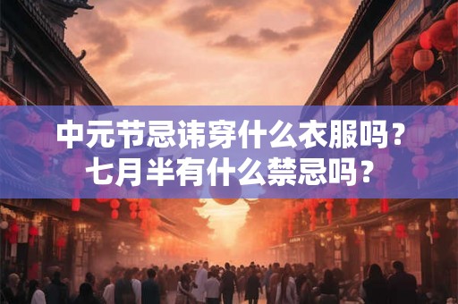 中元节忌讳穿什么衣服吗?七月半有什么禁忌吗? 中元节忌讳穿什么衣服吗?七月半有什么禁忌吗?