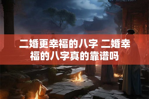 二婚更幸福的八字 二婚幸福的八字真的靠谱吗