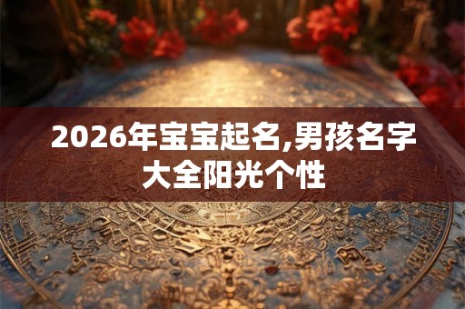 2026年宝宝起名,男孩名字大全阳光个性 2026年宝宝起名,男孩名字大全阳光个性