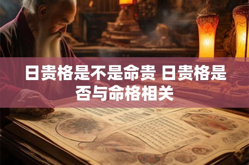 日贵格是不是命贵 日贵格是否与命格相关 日贵格是不是命贵 日贵格是否与命格相关