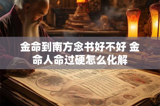 金命到南方念书好不好 金命人命过硬怎么化解