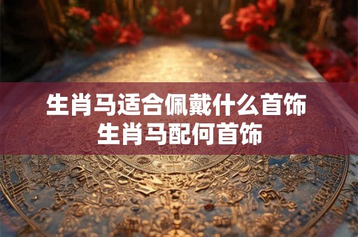 生肖马适合佩戴什么首饰 生肖马配何首饰