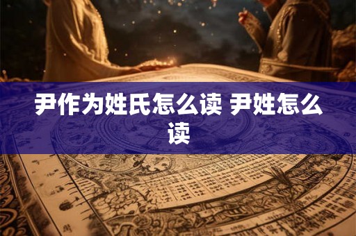 尹作为姓氏怎么读 尹姓怎么读