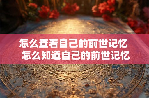 怎么查看自己的前世记忆  怎么知道自己的前世记忆