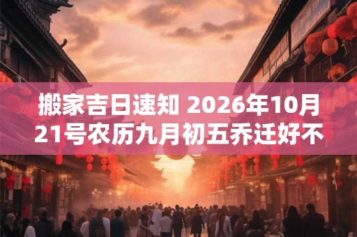 搬家吉日速知 2026年10月21号农历九月初五乔迁好不好