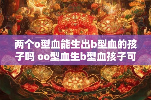 两个o型血能生出b型血的孩子吗 oo型血生b型血孩子可能吗