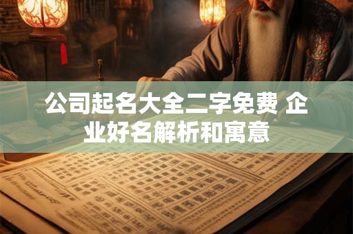 公司起名大全二字免费 企业好名解析和寓意 公司起名大全二字免费 企业好名解析和寓意