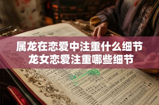 属龙在恋爱中注重什么细节 龙女恋爱注重哪些细节