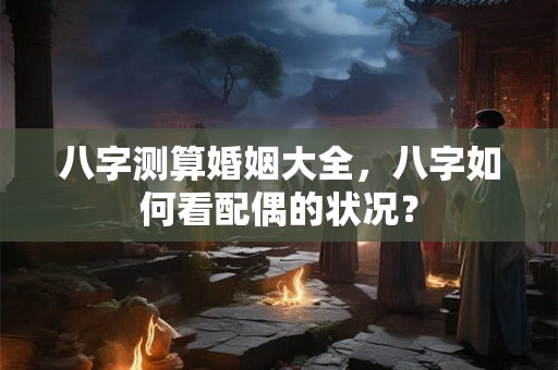 八字测算婚姻大全，八字如何看配偶的状况？