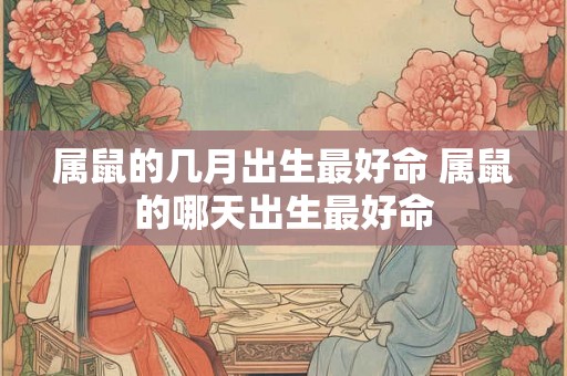 属鼠的几月出生最好命 属鼠的哪天出生最好命