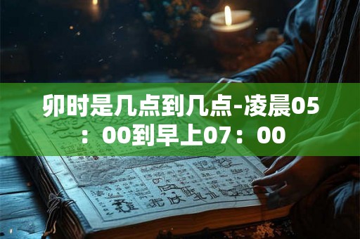 卯时是几点到几点-凌晨05：00到早上07：00