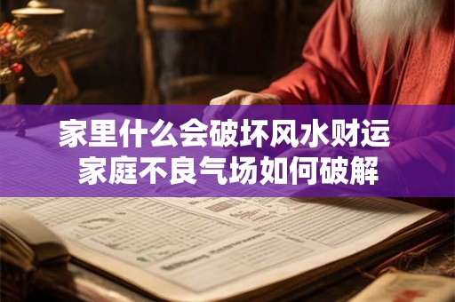 家里什么会破坏风水财运 家庭不良气场如何破解