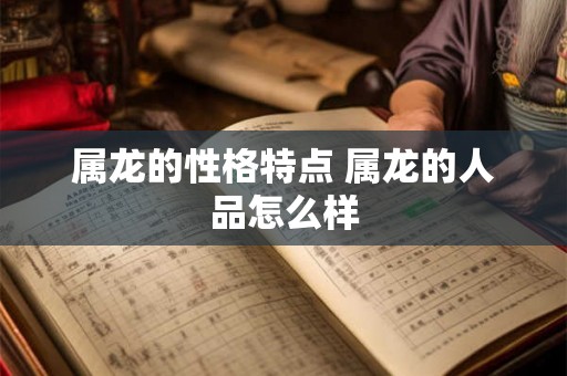 属龙的性格特点 属龙的人品怎么样 属龙的性格特点 属龙的人品怎么样