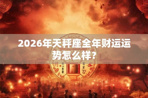 2026年天秤座全年财运运势怎么样？
