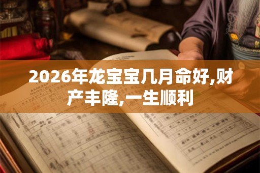 2026年龙宝宝几月命好,财产丰隆,一生顺利 2026年龙宝宝几月命好,财产丰隆,一生顺利