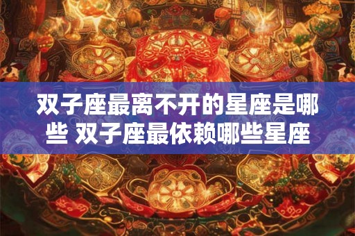 双子座最离不开的星座是哪些 双子座最依赖哪些星座