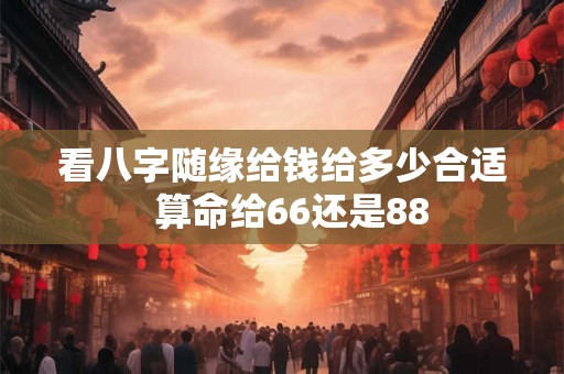 看八字随缘给钱给多少合适  算命给66还是88