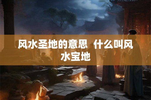 风水圣地的意思 什么叫风水宝地 风水圣地的意思 什么叫风水宝地