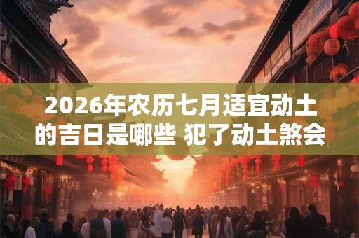 2026年农历七月适宜动土的吉日是哪些 犯了动土煞会影响多久 2026年农历七月适宜动土的吉日是哪些 犯了动土煞会影响多久